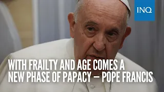 With frailty and age comes a new phase of papacy — Pope Francis
