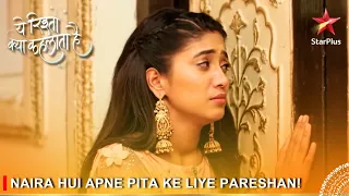 Yeh Rishta Kya Kehlata Hai | Naira hui apne pita ke liye pareshan!