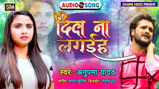 Dil Na Lagaiha - Anupama Yadav का दर्द भरा सैड सांग 2021 - दिल ना लगहई - Sad Song Khesari Lal Yadav