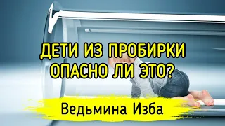 ДЕТИ ИЗ ПРОБИРКИ. ОПАСНО ЛИ ЭТО? ВЕДЬМИНА ИЗБА ▶️ МАГИЯ