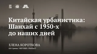 Лекция «Китайская урбанистика: Шанхай с 1950‑х до наших дней» / Елена Короткова