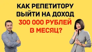 Как репетитору выйти на доход 300 000 рублей в месяц?