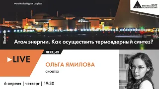 Лекция Ольги Ямиловой "Атом энергии. Как осуществить термоядерный синтез?" проекта "Сколтех в Архэ"
