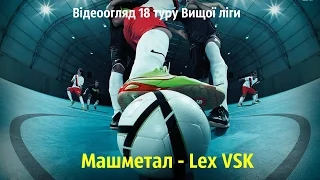Відеоогляд 18 туру Вищої ліги: Машметал 4:8 Lex VSK