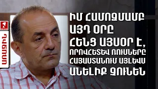 Իմ համոզմամբ այդ օրը հենց այսօր է, որովհետև ռուսները Հայաստանում այլևս անելիք չունեն