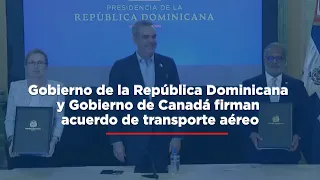 Gobierno de la República Dominicana y Gobierno de Canadá firman acuerdo de transporte aéreo