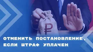 Уплата штрафа не лишает возможности отменить постановление об административном правонарушении