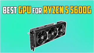 5 Best GPUs For Ryzen 5 5600g in 2023