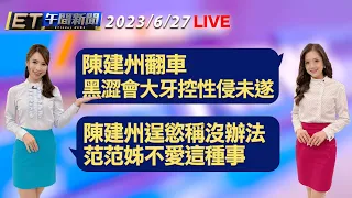 陳建州翻車 黑澀會大牙控性侵未遂！ 陳建州逞慾稱沒辦法 范范姊不愛這種事│【ET午間新聞】Taiwan ETtoday News Live 2023/6/27