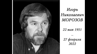 Памяти Игоря Николаевича Морозова (22 мая 1951 -  27 февраля 2022)