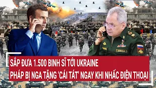 Điểm nóng thế giới: Sắp đưa 1.500 quân tới Ukraine, Pháp bị Nga tặng ngay 'cái tát'