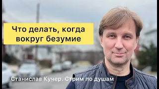 Что делать, когда вокруг безумие. Станислав Кучер. Стрим по душам