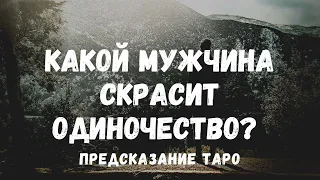 Какой мужчина СКРАСИТ ваше одиночество? Кого ждать? Прогноз ТАРО