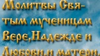 Молитвы святым мученицам Вере,Надежде и Любови, и матери их Софии