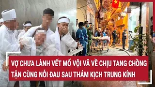 Vợ chưa lành vết mổ vội vã xuất viện về chịu tang chồng, tận cùng nỗi đau sau thảm kịch Trung Kính