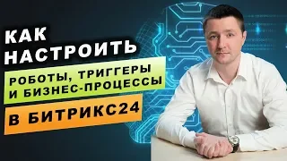 Как настроить роботы, триггеры и бизнес-процессы в Битрикс24? (18+)