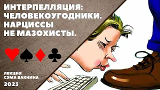 ИНТЕРПЕЛЛЯЦИЯ: ЧЕЛОВЕКОУГОДНИКИ. НАРЦИССЫ НЕ МАЗОХИСТЫ. (лекция Сэма Вакнина)