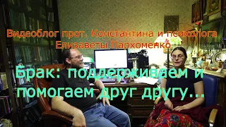 Видеоблог прот. Конст. и Елизаветы Пархоменко. Брак: поддерживаем и помогаем друг другу