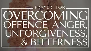 Prayer for OVERCOMING OFFENCE, ANGER, UNFORGIVENESS & BITTERNESS