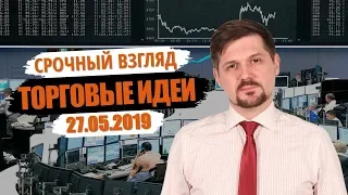 Срочный взгляд на рынок! Торговые идеи на 27.05.2019