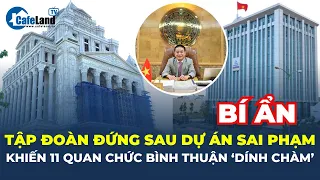 Tập đoàn đứng sau DỰ ÁN SAI PHẠM khiến 11 quan chức tỉnh Bình Thuận BỊ BẮT TẠM GIAM | CafeLand