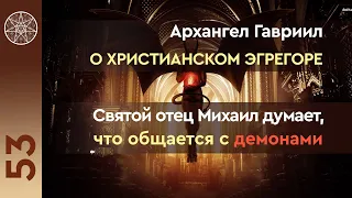 #53 Святой отец Михаил думает, что общается с демонами. Архангел Гавриил о Христианском эгрегоре.