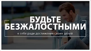 Будьте безжалостными к себе, ради достижения своих целей