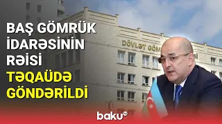 Baş Gömrük İdarəsinin rəisi təqaüdə göndərildi - BAKU TV