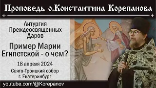 Пример Марии Египетской  - о чем? Проповедь о. Константина Корепанова (18.04.2024)