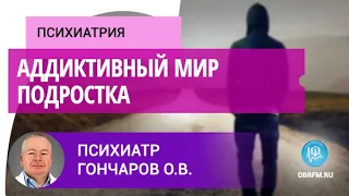 Психиатр Гончаров О.В.: Аддиктивный мир подростка