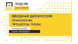 Код ИБ | Санкт-Петербург 2024. Вводная дискуссия: Технологии. Процессы. Люди.