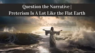 Question the Narrative | Preterism Is a Lot Like the Flat Earth