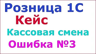 Розница 1С 2.2. Кейс : Ошибка кассовой смены №3