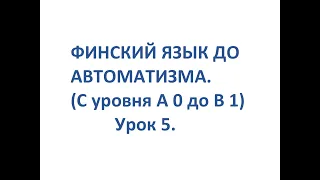 ФИНСКИЙ ЯЗЫК ДО АВТОМАТИЗМА. УРОК 5. УРОКИ ФИНСКОГО ЯЗЫКА