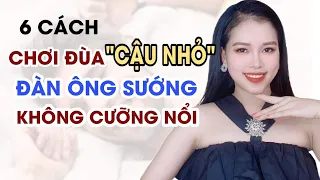 6 Cách chơi đùa "Cậu nhỏ" đàn ông SƯỚNG khổng cưỡng nổi | Thanh Hương Official