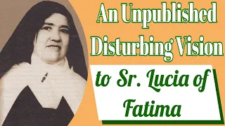 An Unpublished Disturbing Vision to Sr. Lucia of Fatima