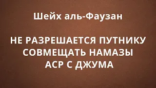 Шейх аль-Фаузан - НЕ РАЗРЕШАЕТСЯ ПУТНИКУ СОВМЕЩАТЬ НАМАЗЫ АСР С ДЖУМА