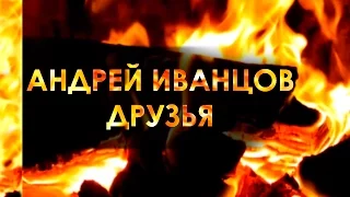 Друзья. Андрей Иванцов (Нарисую для тебя, За спиной как за стеной) Песни у костра под гитару