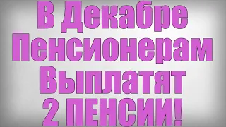 В Декабре Пенсионерам Выплатят 2 ПЕНСИИ!