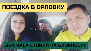 ПОЕЗДКА В ОРЛОВКУ/ДВА ЧАСА СТОЯЛИ НА БЛОКПОСТУ/ГРАНИЦА