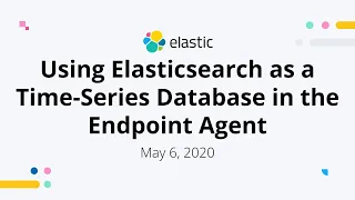 Using Elasticsearch as a Time-Series Database in the Endpoint Agent - May 6, 2020 Elastic Meetup