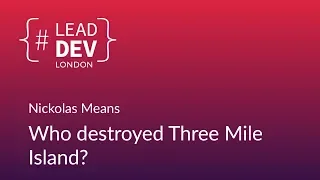 Who Destroyed Three Mile Island? - Nickolas Means | #LeadDevLondon 2018