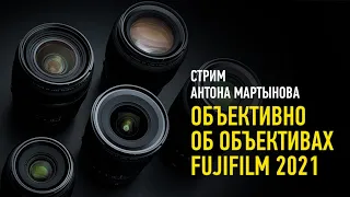 Объективно об объективах FUJIFILM 2021. Антон Мартынов