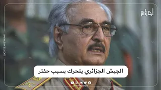 الجيش الجزائري يتأهب لتحركات محتملة لقوات حفتر الليبية قرب الحدود .. قيادة الأركان تدق ناقوس الخطر