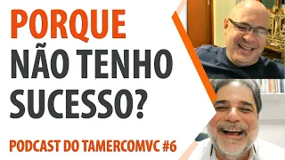 PORQUE NÃO TENHO SUCESSO? - PODCAST DO TAMERCOMVC #6