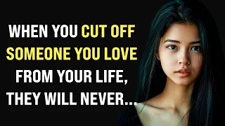 When you cut off someone you love from your life, they will never... Wise Thoughts