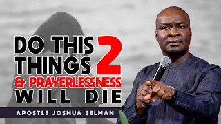 DO THIS TWO THINGS AND PRAYERLESSNESS WILL DIE | APOSTLE JOSHUA SELMAN