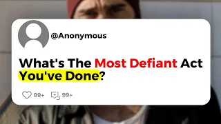 What's The Most Defiant Act You've Done?