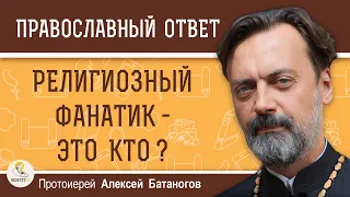 РЕЛИГИОЗНЫЙ ФАНАТИК - ЭТО КТО ?  Протоиерей Алексей Батаногов