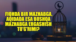 Fiqhda bir mazhabga, aqidada esa boshqa mazhabga ergashish to'g'rimi? | Shayx Sodiq Samarqandiy